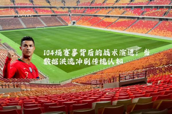 104场赛事背后的战术演进:当数据洪流冲刷传统认知