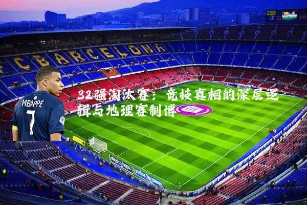 32强淘汰赛:竞技真相的深层逻辑与地理赛制博弈
