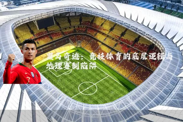 黑马奇迹：竞技体育的底层逻辑与地理赛制陷阱