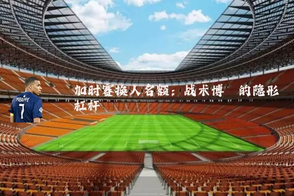 加时赛换人名额:战术博弈的隐形杠杆