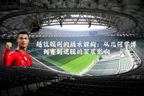 越位规则的战术解构:从几何学博弈到赛制逻辑的深层影响