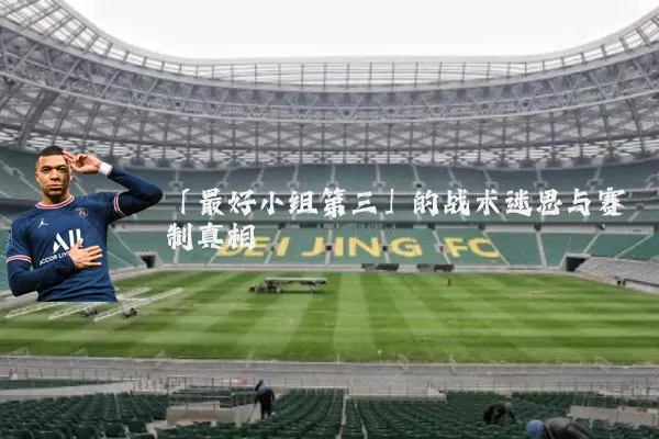 「最好小组第三」的战术迷思与赛制真相