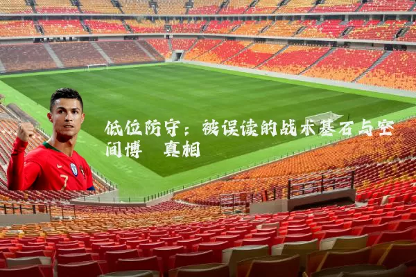 低位防守:被误读的战术基石与空间博弈真相
