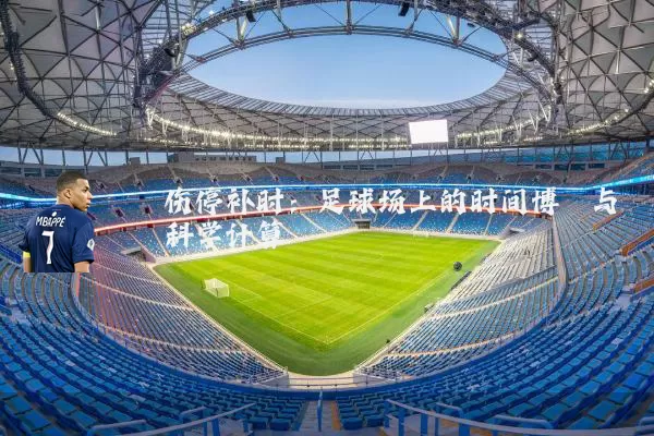 伤停补时:足球场上的时间博弈与科学计算