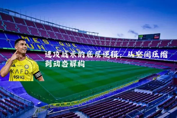 进攻战术的底层逻辑:从空间压缩到动态解构