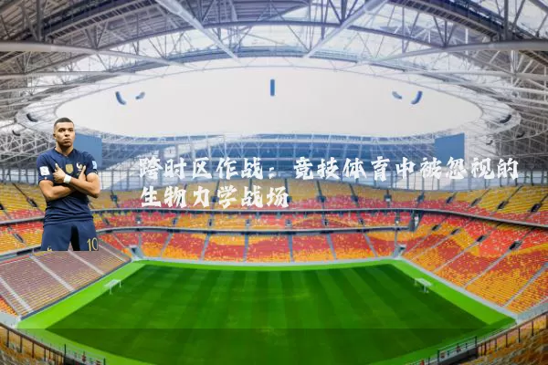 跨时区作战:竞技体育中被忽视的生物力学战场
