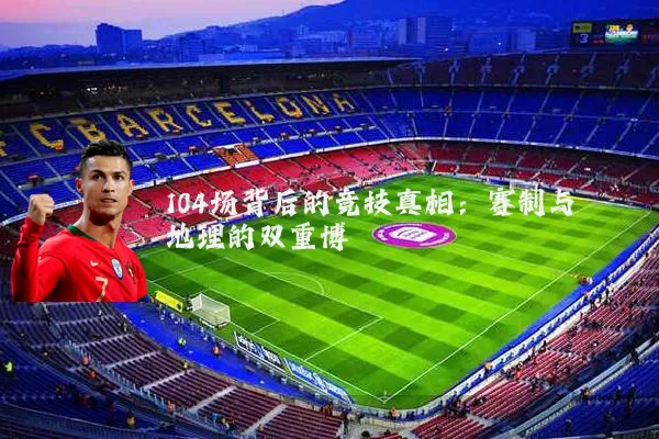 104场背后的竞技真相:赛制与地理的双重博弈