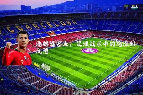 洗牌清零点:足球战术中的隐性时间博弈