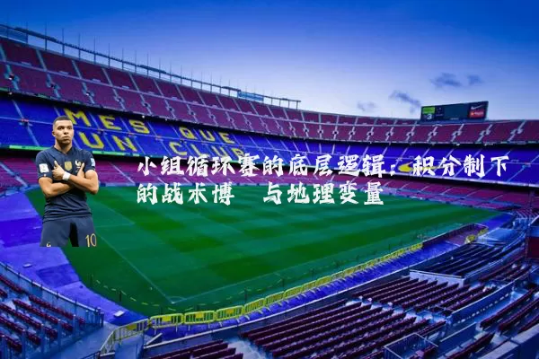 小组循环赛的底层逻辑:积分制下的战术博弈与地理变量